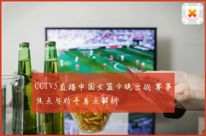 CCTV5直播中国女篮今晚出战 赛事焦点与对手看点解析